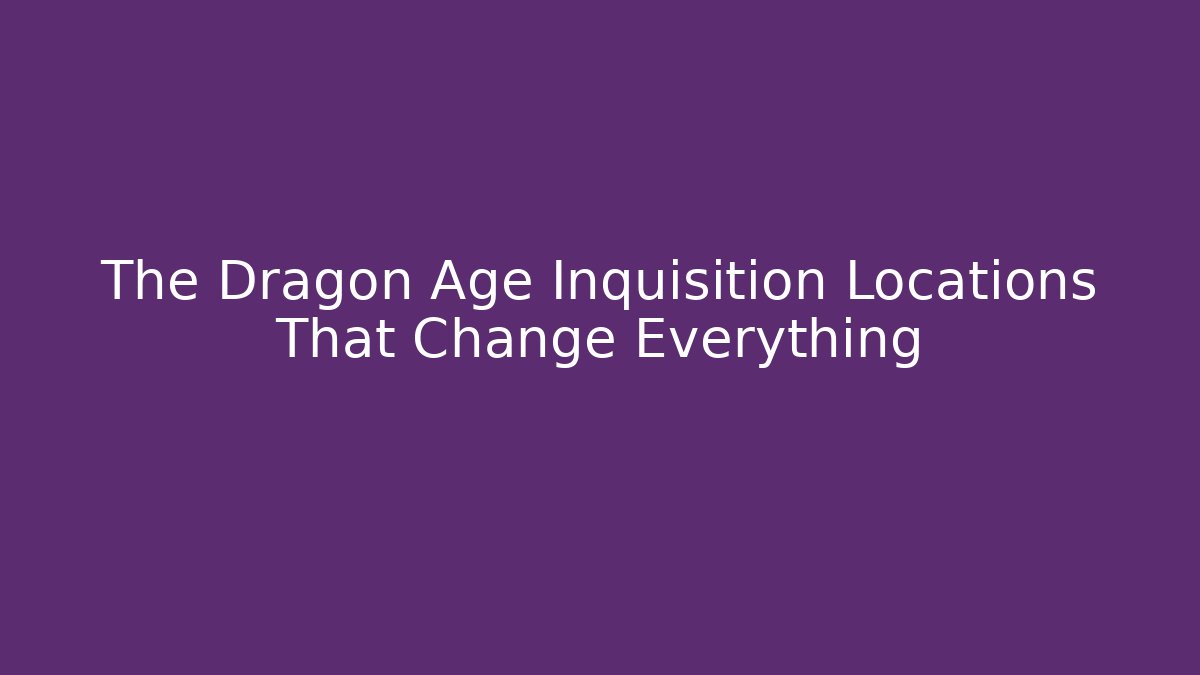 The Dragon Age Inquisition Locations That Change Everything