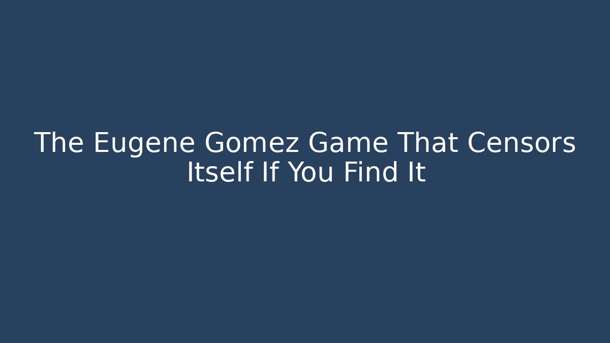 The Eugene Gomez Game That Censors Itself If You Find It