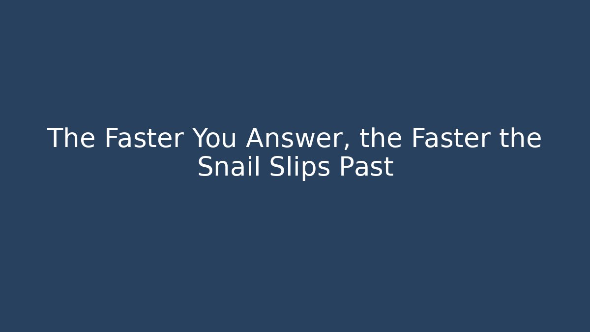 The Faster You Answer, the Faster the Snail Slips Past