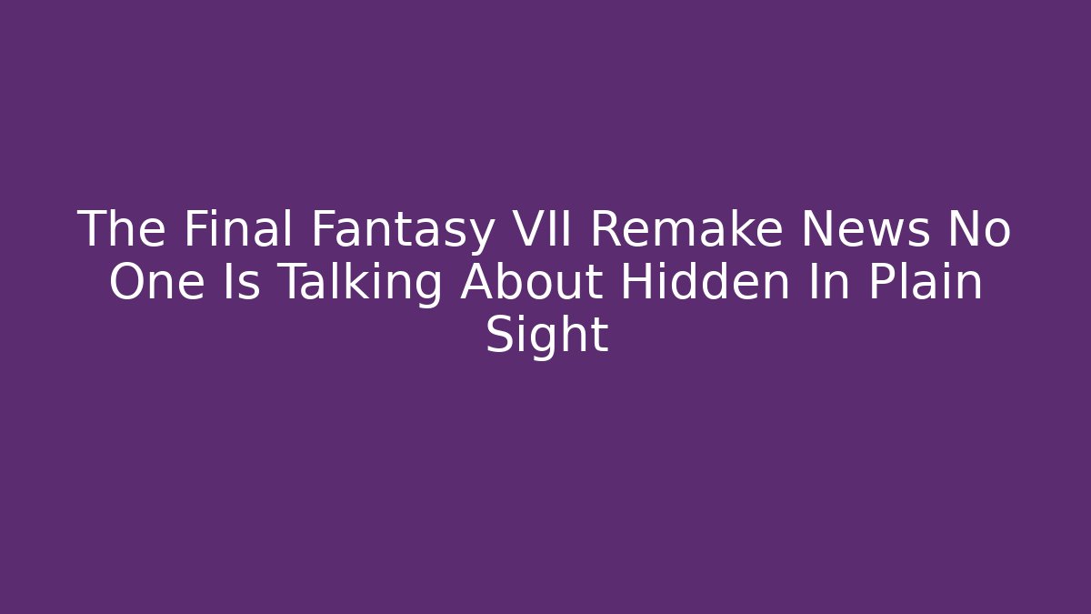 The Final Fantasy VII Remake News No One Is Talking About Hidden In Plain Sight