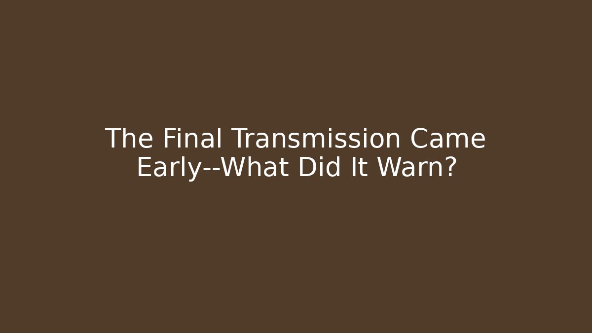 The Final Transmission Came Early—What Did It Warn?