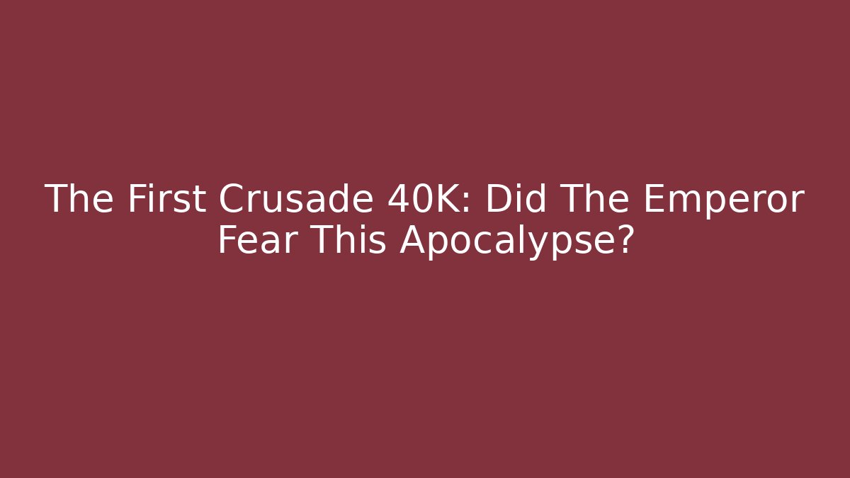The First Crusade 40K: Did The Emperor Fear This Apocalypse?