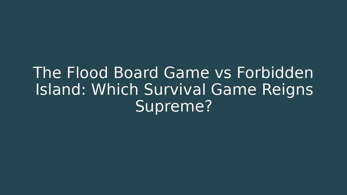 The Flood Board Game vs Forbidden Island: Which Survival Game Reigns Supreme?