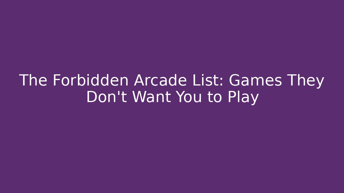 The Forbidden Arcade List: Games They Don't Want You to Play