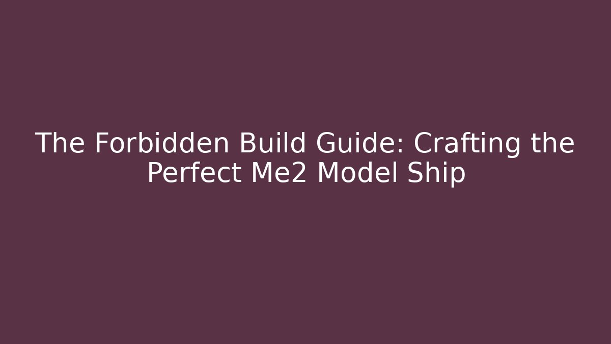 The Forbidden Build Guide: Crafting the Perfect Me2 Model Ship