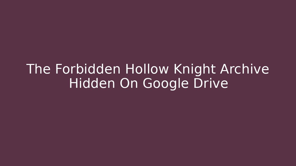 The Forbidden Hollow Knight Archive Hidden On Google Drive