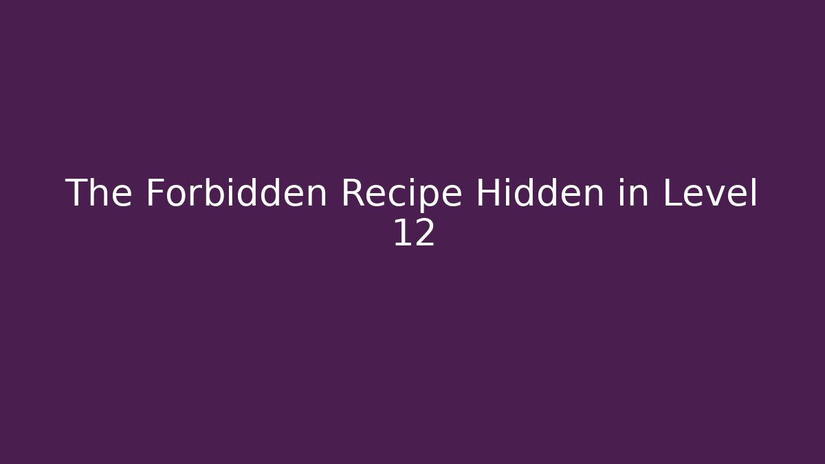 The Forbidden Recipe Hidden in Level 12