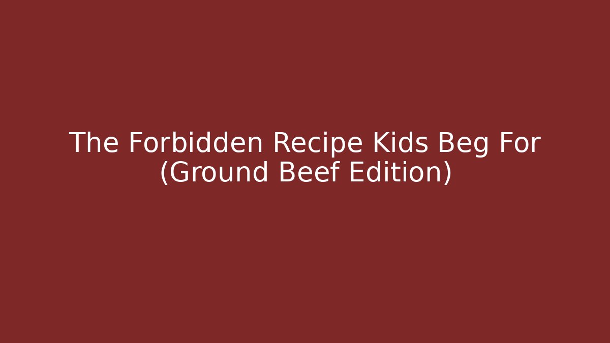 The Forbidden Recipe Kids Beg For (Ground Beef Edition)