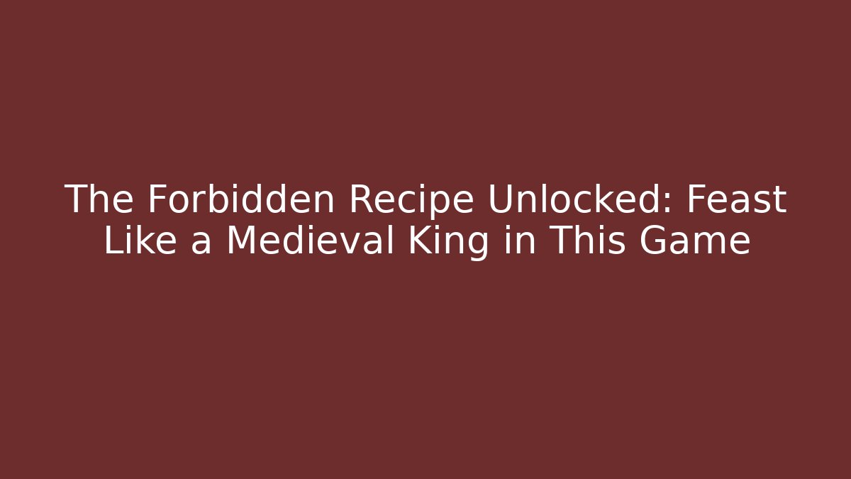 The Forbidden Recipe Unlocked: Feast Like a Medieval King in This Game