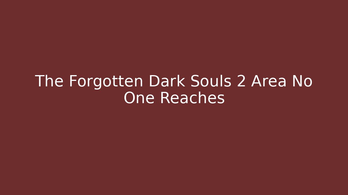 The Forgotten Dark Souls 2 Area No One Reaches
