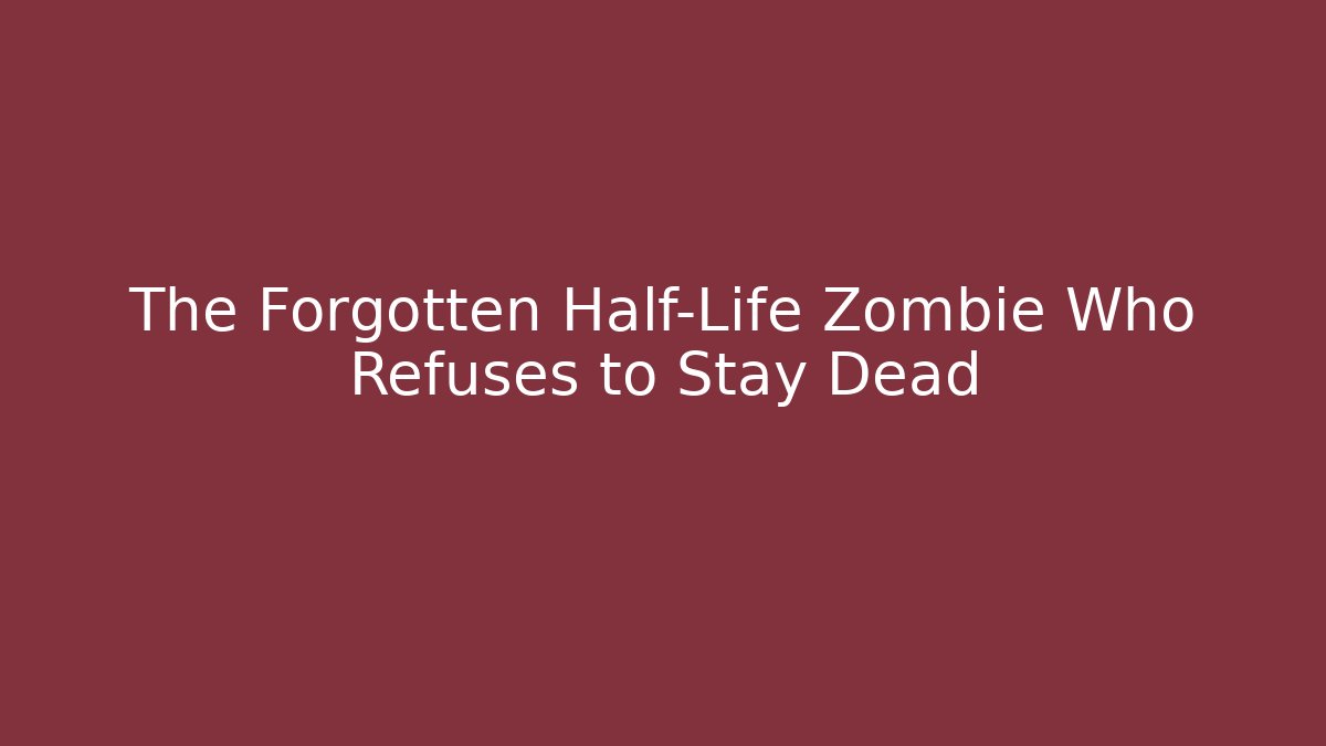 The Forgotten Half-Life Zombie Who Refuses to Stay Dead
