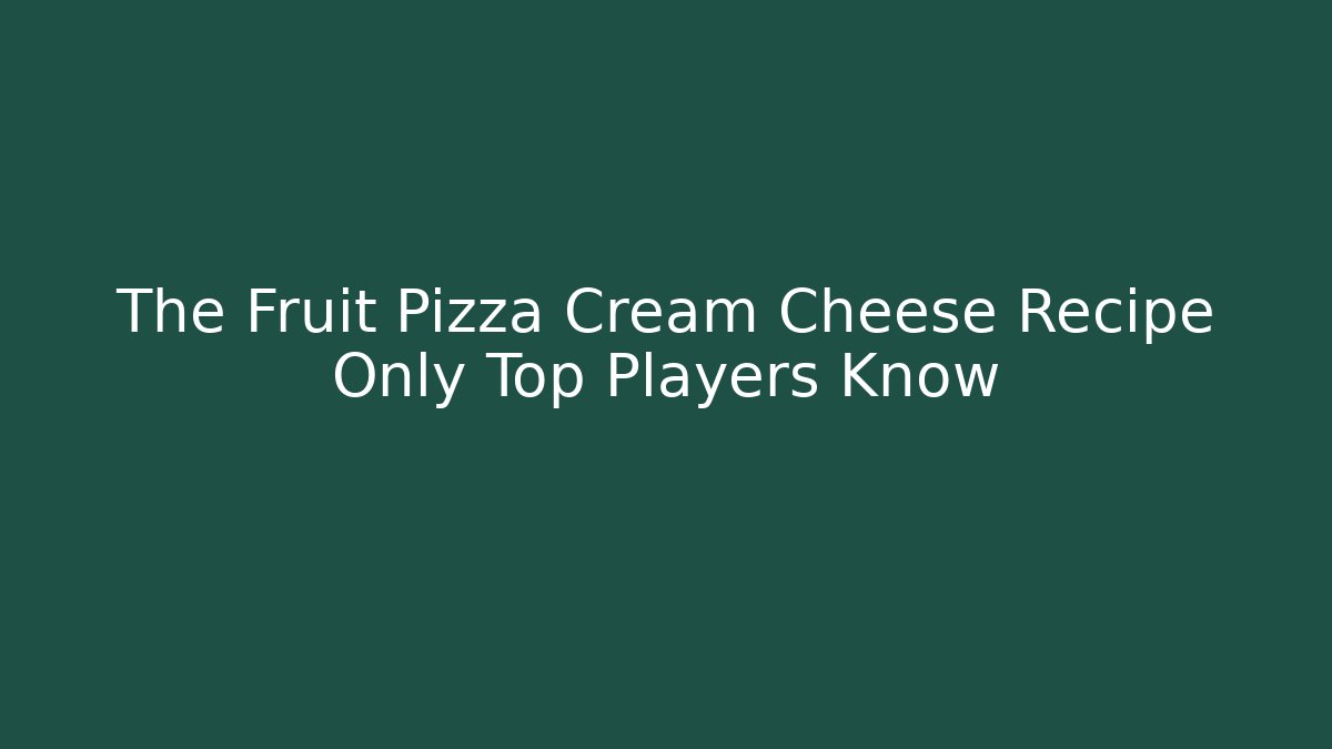 The Fruit Pizza Cream Cheese Recipe Only Top Players Know