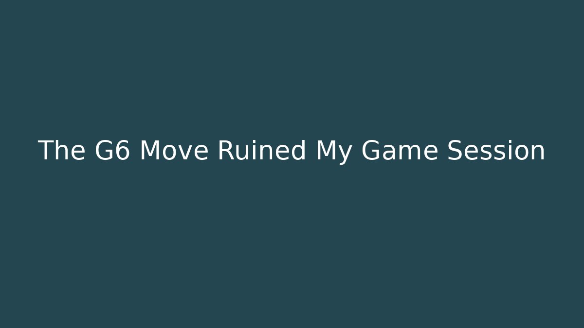 The G6 Move Ruined My Game Session