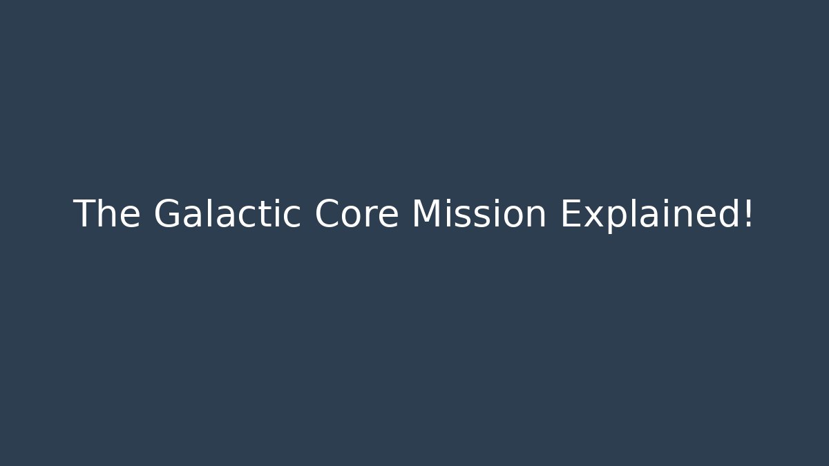 The Galactic Core Mission Explained!