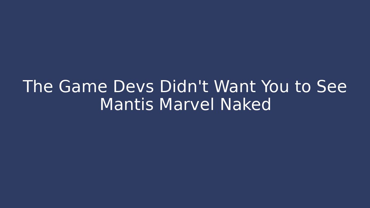 The Game Devs Didn't Want You to See Mantis Marvel Naked
