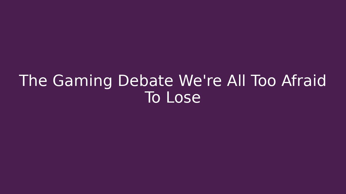 The Gaming Debate We're All Too Afraid To Lose
