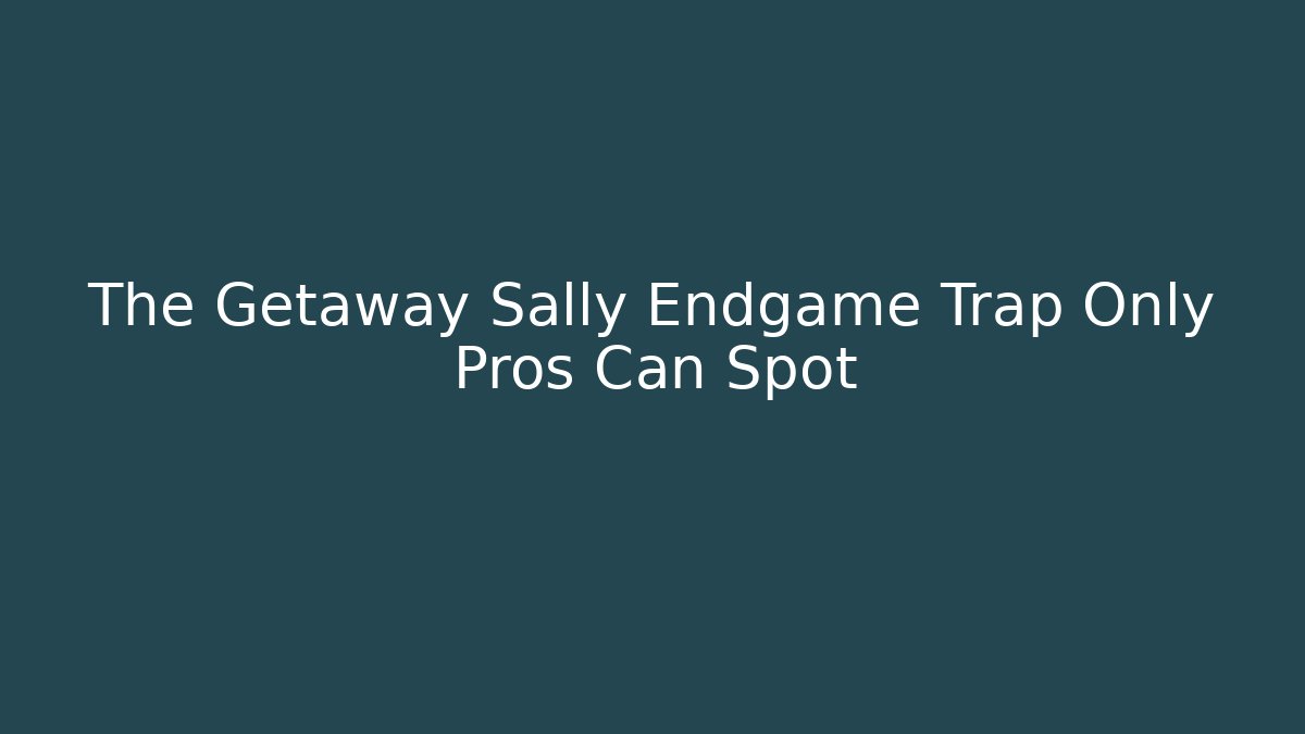 The Getaway Sally Endgame Trap Only Pros Can Spot