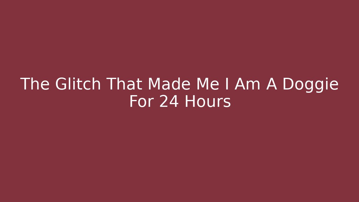 The Glitch That Made Me I Am A Doggie For 24 Hours