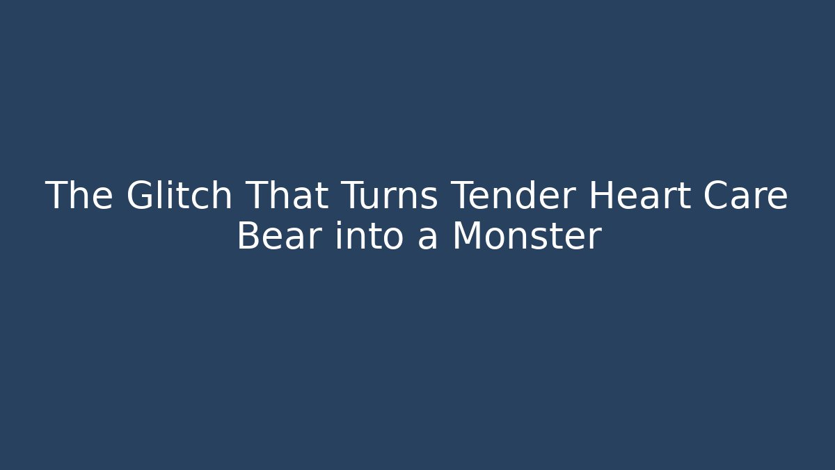 The Glitch That Turns Tender Heart Care Bear into a Monster