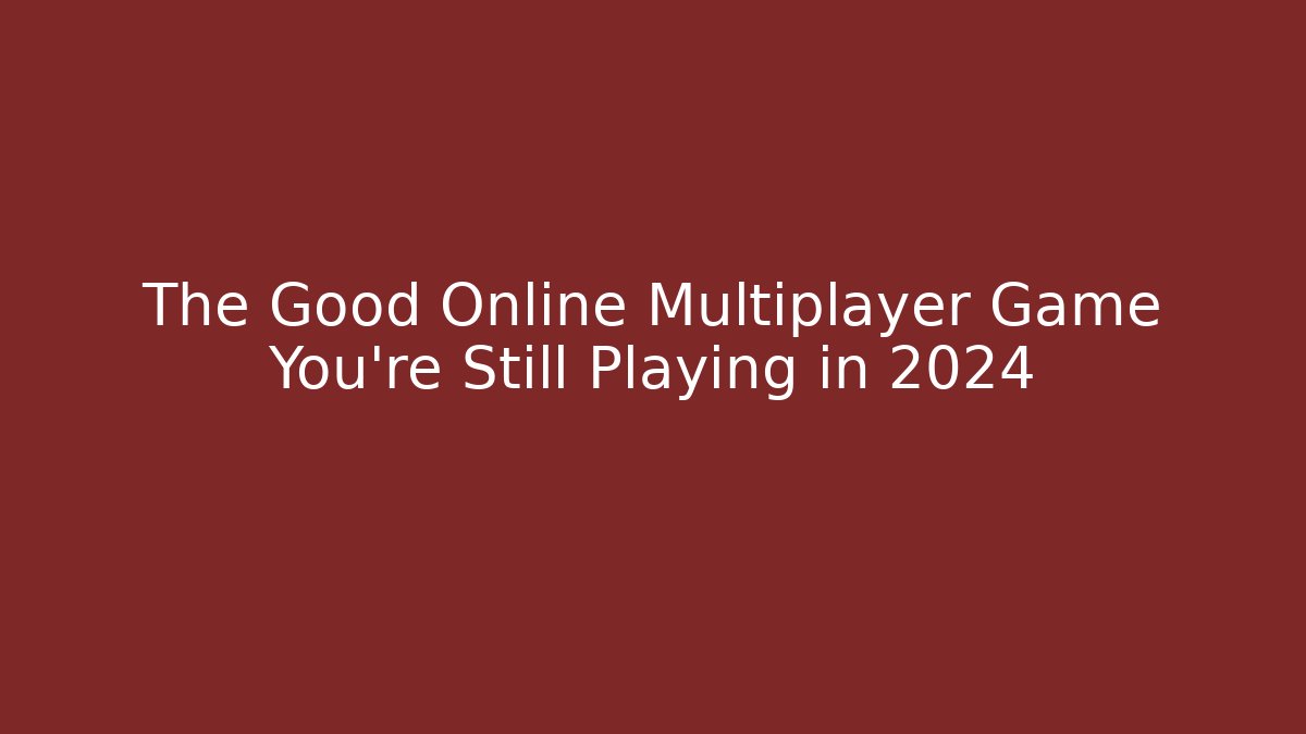The Good Online Multiplayer Game You’re Still Playing in 2024