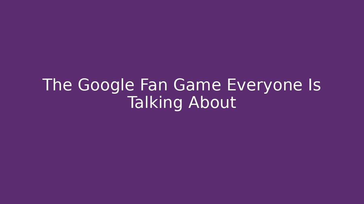 The Google Fan Game Everyone Is Talking About