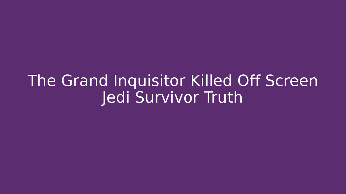 The Grand Inquisitor Killed Off Screen Jedi Survivor Truth