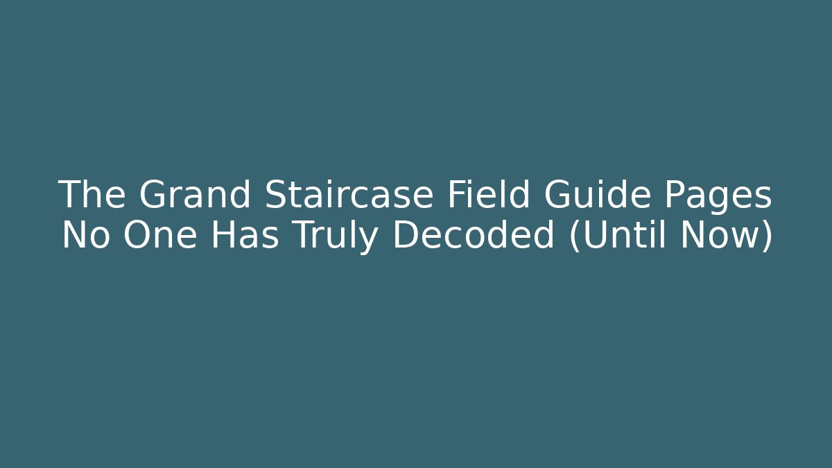 The Grand Staircase Field Guide Pages No One Has Truly Decoded (Until Now)