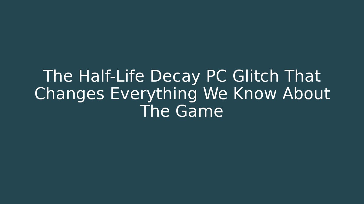 The Half-Life Decay PC Glitch That Changes Everything We Know About The Game