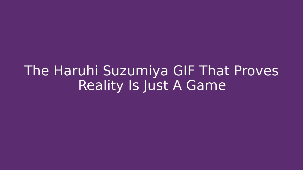The Haruhi Suzumiya GIF That Proves Reality Is Just A Game
