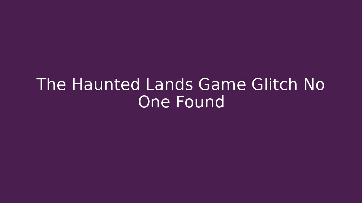 The Haunted Lands Game Glitch No One Found