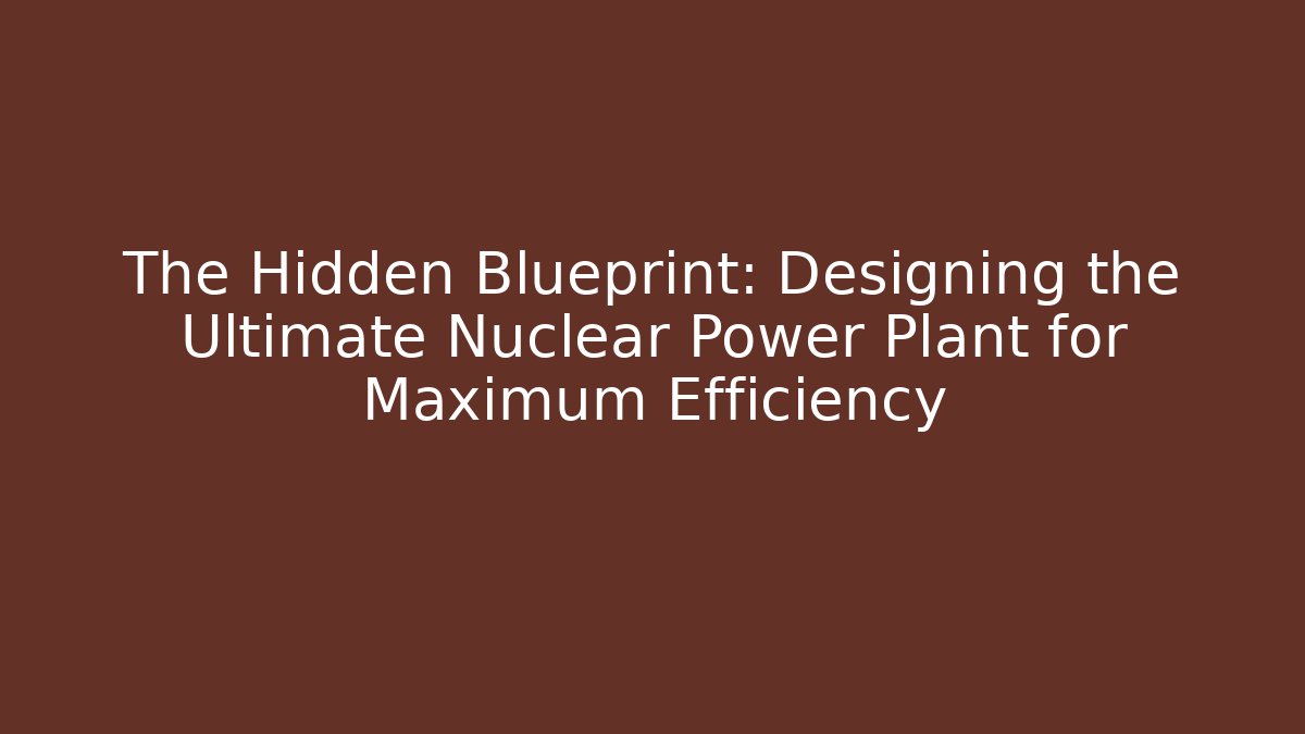 The Hidden Blueprint: Designing the Ultimate Nuclear Power Plant for Maximum Efficiency