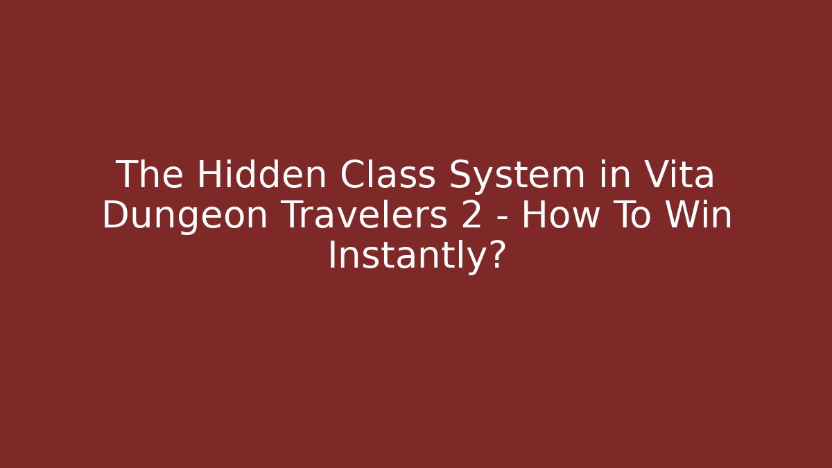 The Hidden Class System in Vita Dungeon Travelers 2 – How To Win Instantly?