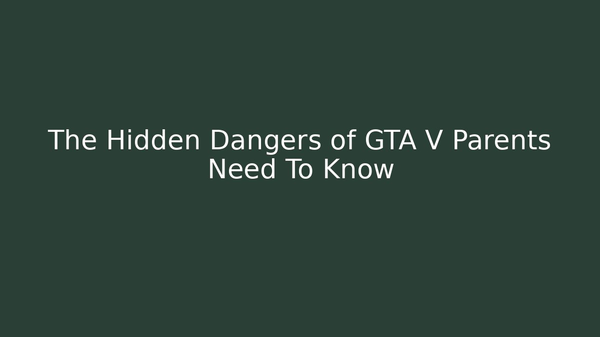 The Hidden Dangers of GTA V Parents Need To Know
