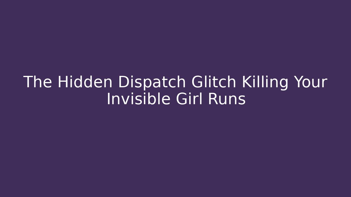 The Hidden Dispatch Glitch Killing Your Invisible Girl Runs