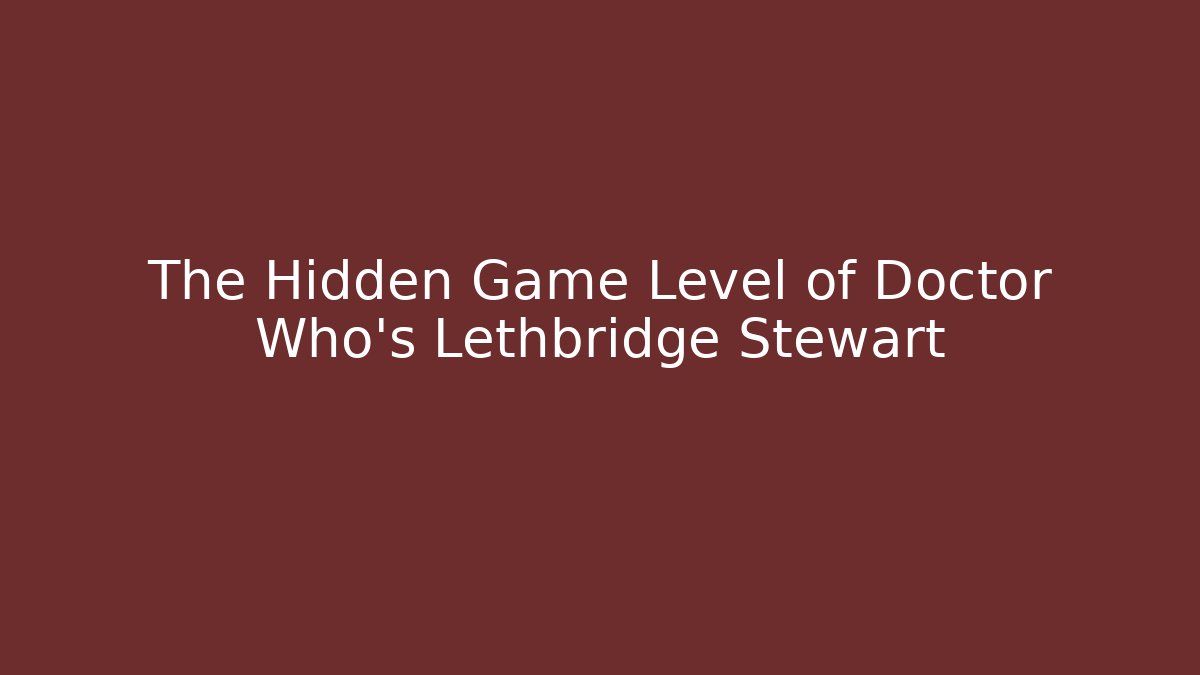 The Hidden Game Level of Doctor Who's Lethbridge Stewart