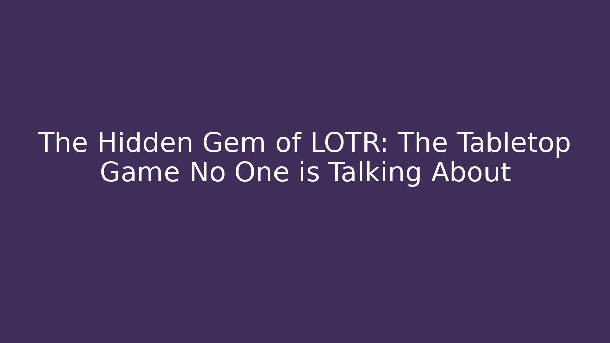 The Hidden Gem of LOTR: The Tabletop Game No One is Talking About