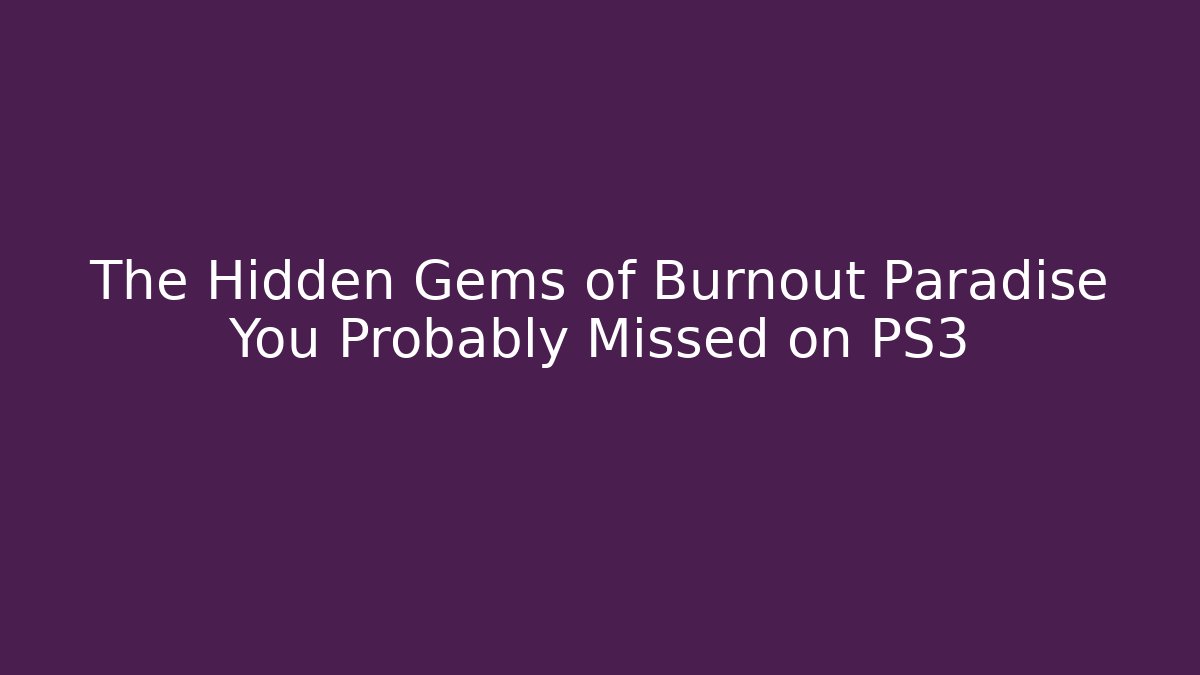 The Hidden Gems of Burnout Paradise You Probably Missed on PS3
