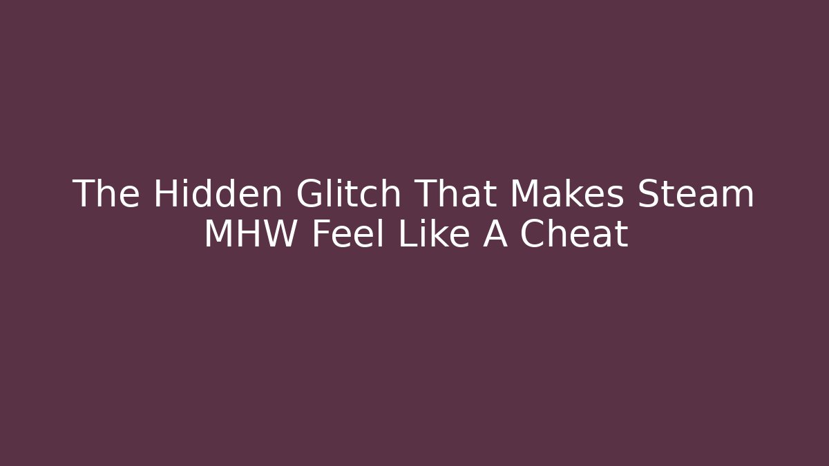The Hidden Glitch That Makes Steam MHW Feel Like A Cheat