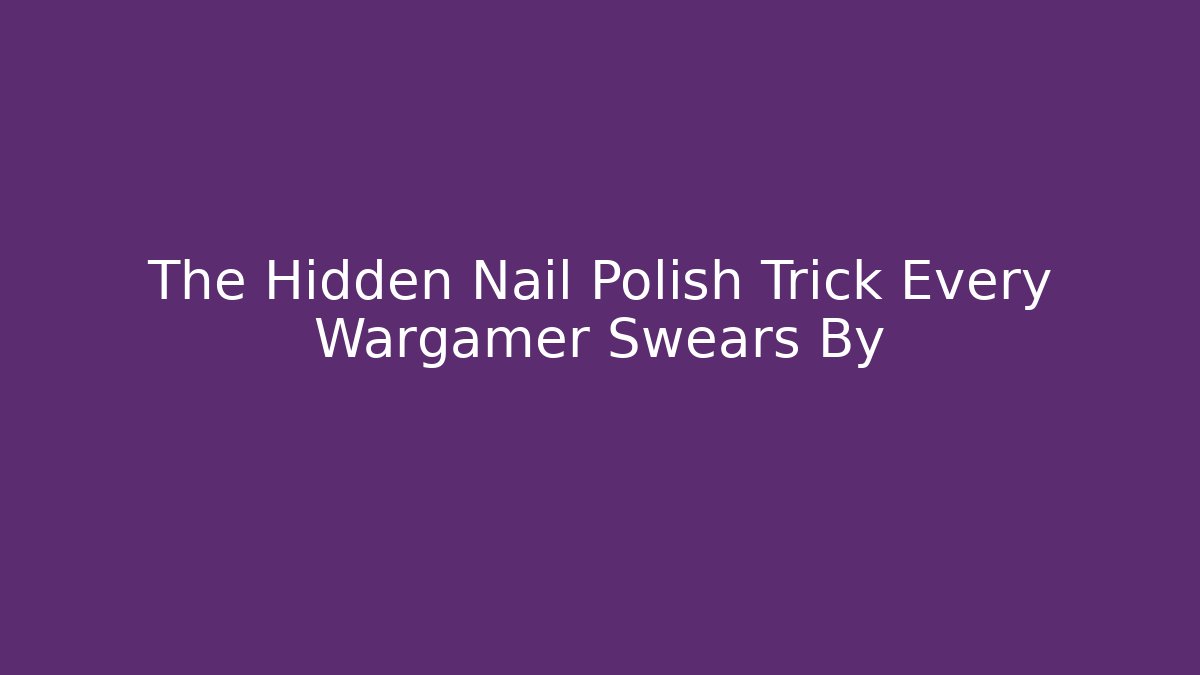 The Hidden Nail Polish Trick Every Wargamer Swears By