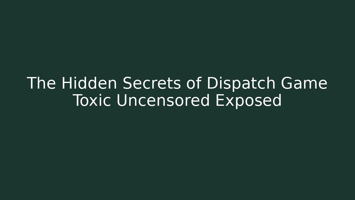 The Hidden Secrets of Dispatch Game Toxic Uncensored Exposed