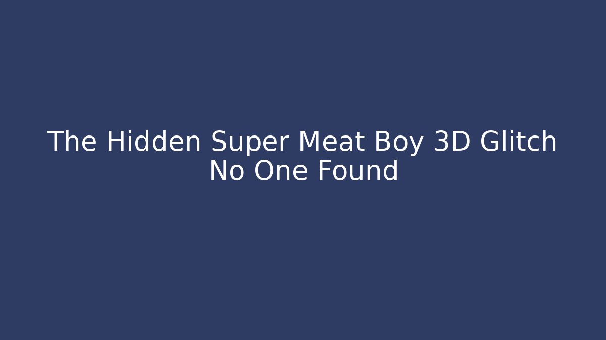 The Hidden Super Meat Boy 3D Glitch No One Found