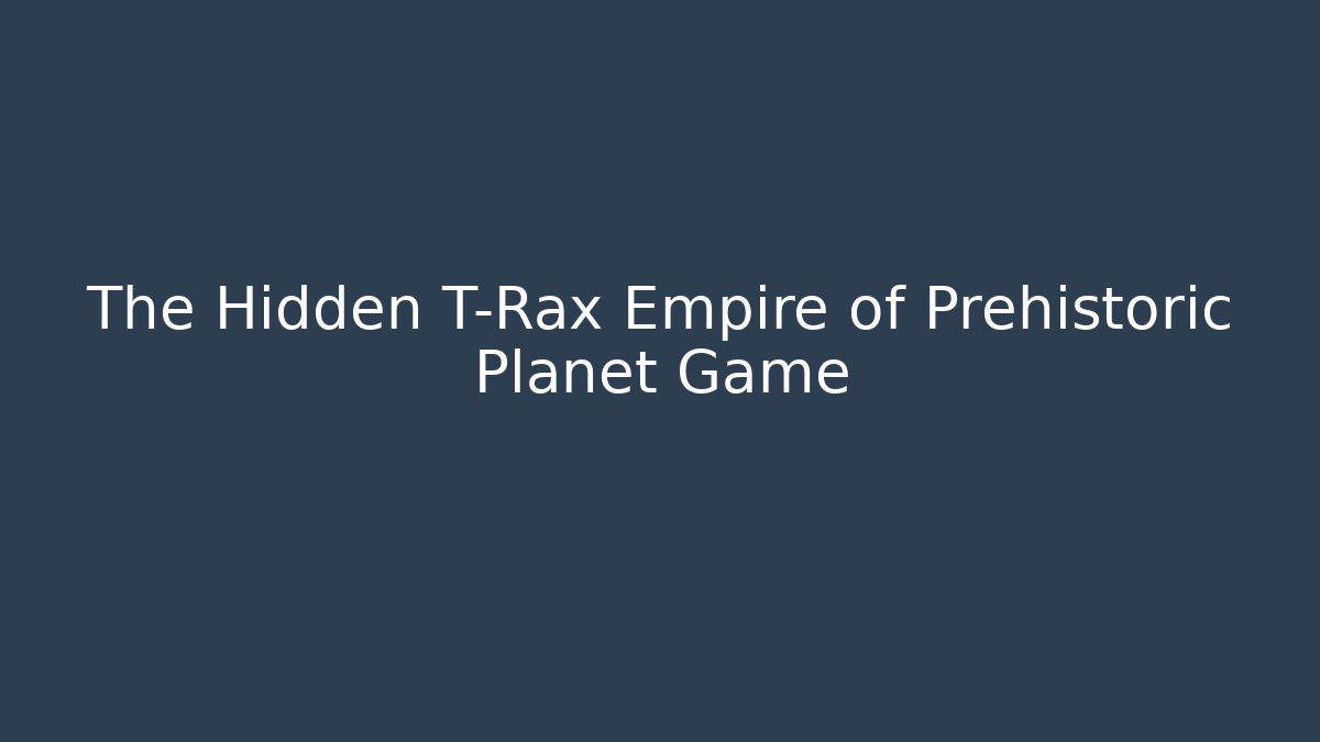 The Hidden T-Rax Empire of Prehistoric Planet Game