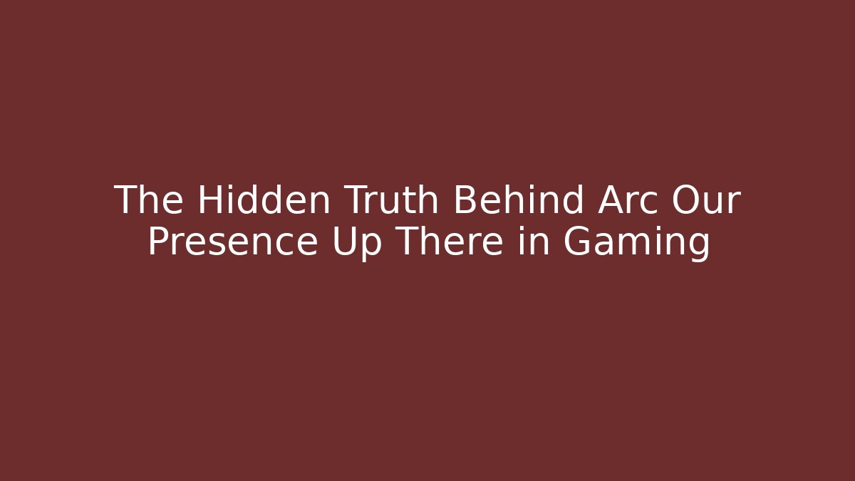 The Hidden Truth Behind Arc Our Presence Up There in Gaming