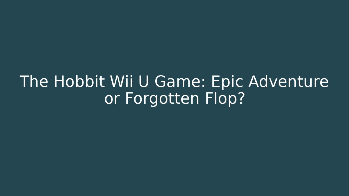 The Hobbit Wii U Game: Epic Adventure or Forgotten Flop?