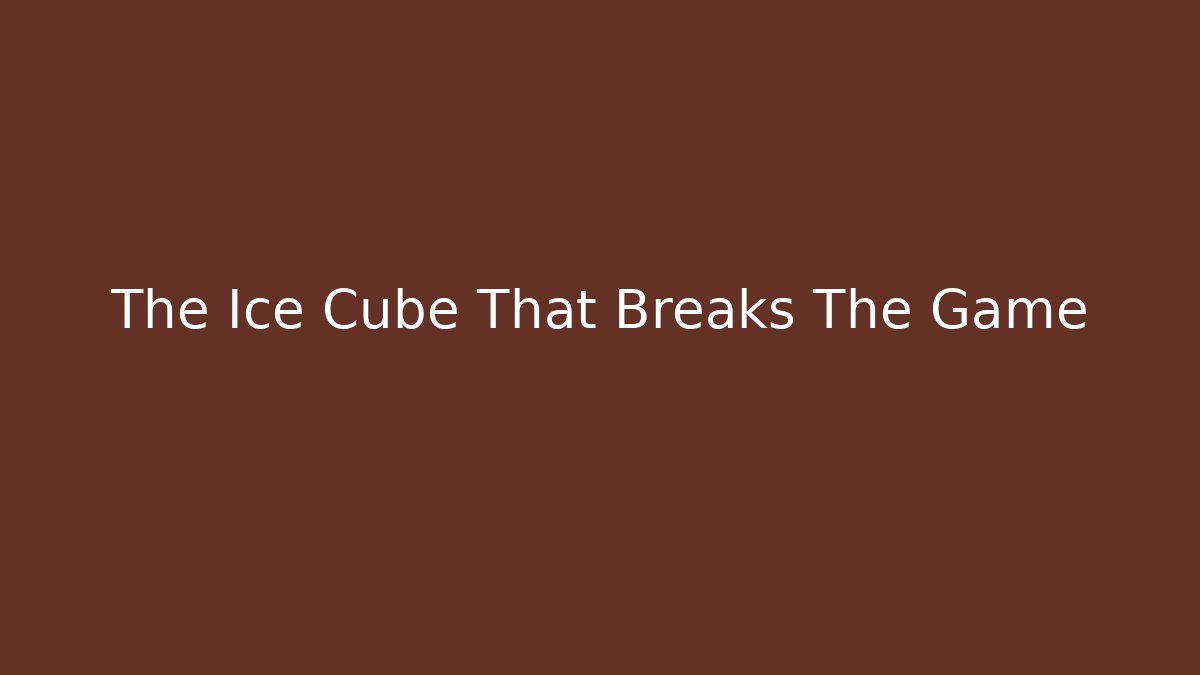 The Ice Cube That Breaks The Game