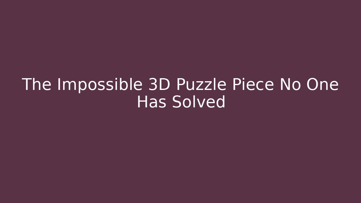 The Impossible 3D Puzzle Piece No One Has Solved