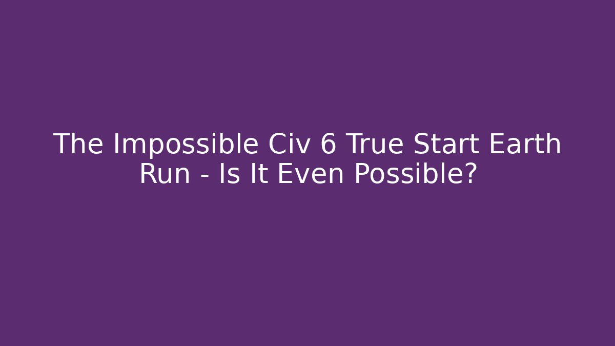The Impossible Civ 6 True Start Earth Run - Is It Even Possible?