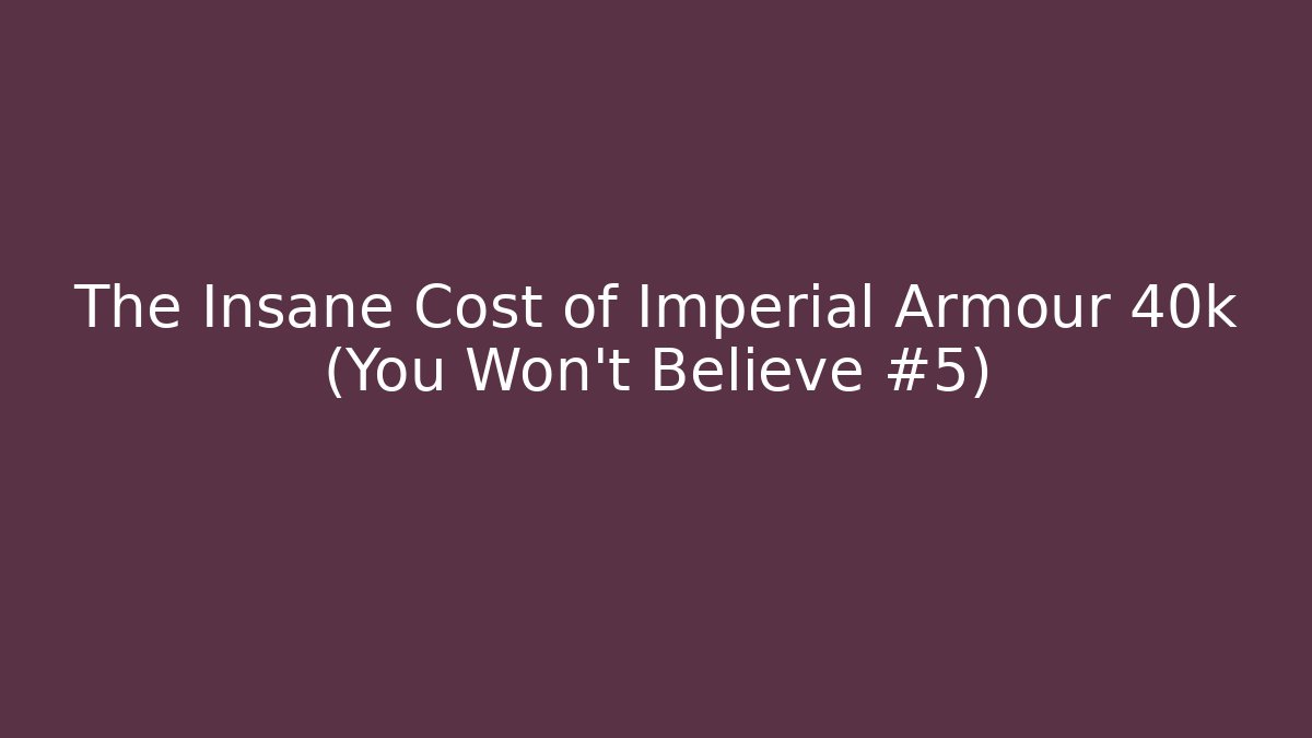 The Insane Cost of Imperial Armour 40k (You Won't Believe #5)