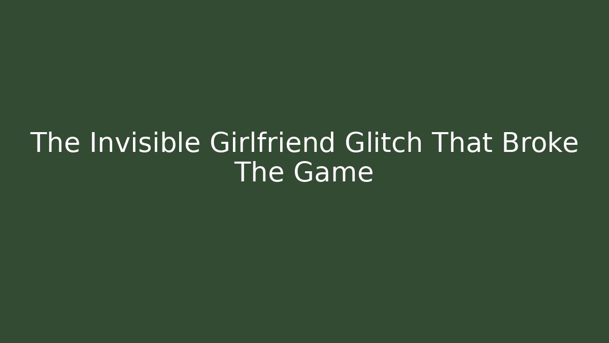 The Invisible Girlfriend Glitch That Broke The Game
