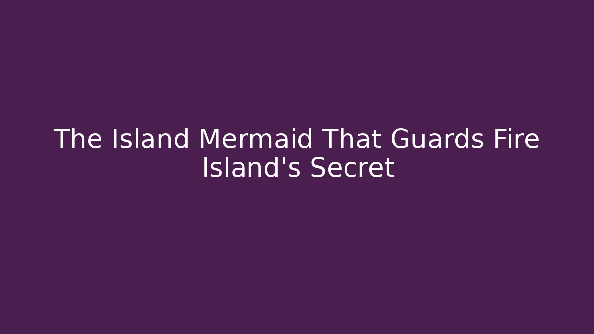 The Island Mermaid That Guards Fire Island's Secret